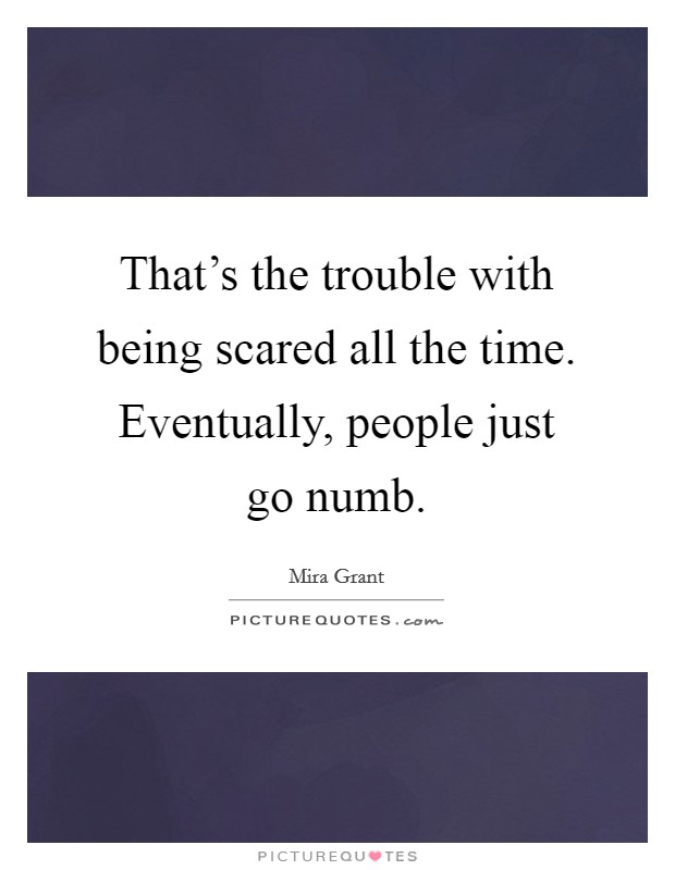That's the trouble with being scared all the time. Eventually, people just go numb. Picture Quote #1