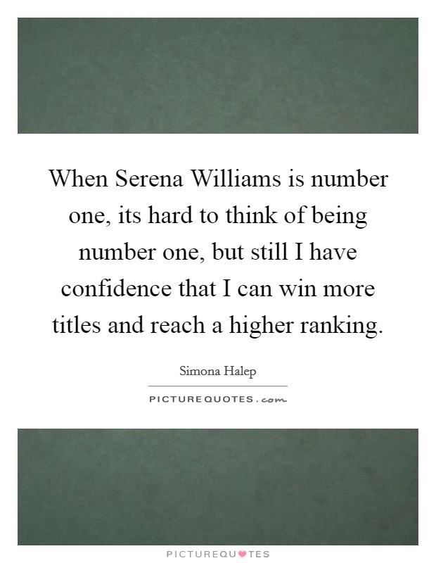 When Serena Williams is number one, its hard to think of being number one, but still I have confidence that I can win more titles and reach a higher ranking. Picture Quote #1