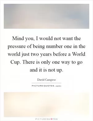 Mind you, I would not want the pressure of being number one in the world just two years before a World Cup. There is only one way to go and it is not up Picture Quote #1