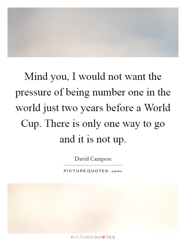 Mind you, I would not want the pressure of being number one in the world just two years before a World Cup. There is only one way to go and it is not up. Picture Quote #1