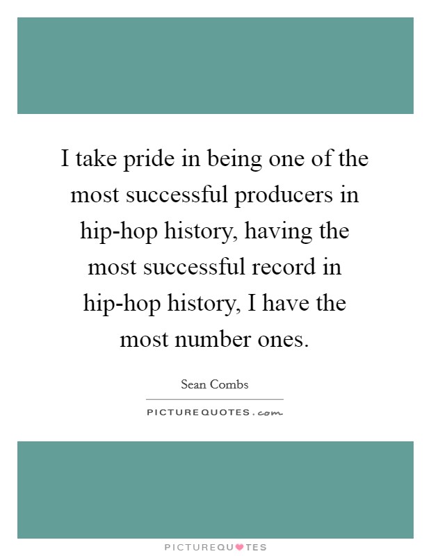 I take pride in being one of the most successful producers in hip-hop history, having the most successful record in hip-hop history, I have the most number ones. Picture Quote #1