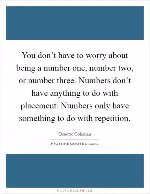 You don’t have to worry about being a number one, number two, or number three. Numbers don’t have anything to do with placement. Numbers only have something to do with repetition Picture Quote #1