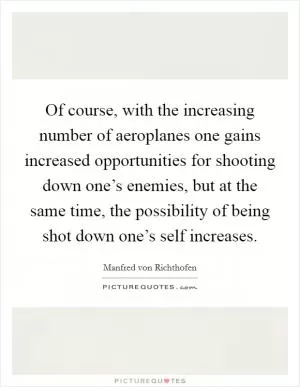 Of course, with the increasing number of aeroplanes one gains increased opportunities for shooting down one’s enemies, but at the same time, the possibility of being shot down one’s self increases Picture Quote #1