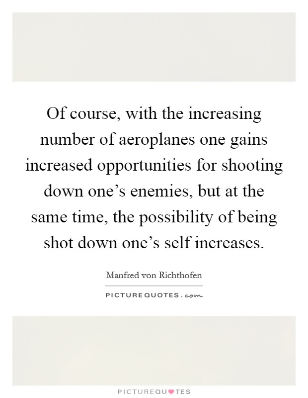 Of course, with the increasing number of aeroplanes one gains increased opportunities for shooting down one's enemies, but at the same time, the possibility of being shot down one's self increases. Picture Quote #1