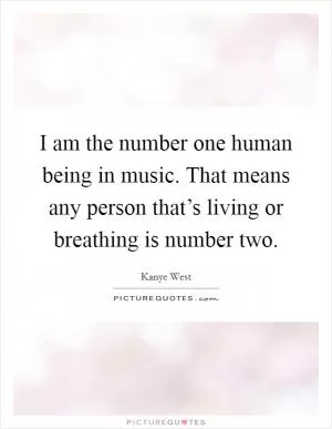 I am the number one human being in music. That means any person that’s living or breathing is number two Picture Quote #1