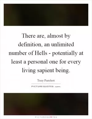 There are, almost by definition, an unlimited number of Hells - potentially at least a personal one for every living sapient being Picture Quote #1