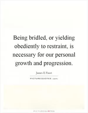 Being bridled, or yielding obediently to restraint, is necessary for our personal growth and progression Picture Quote #1