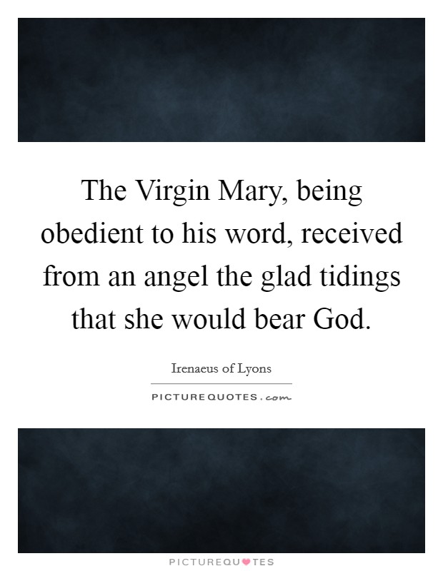 The Virgin Mary, being obedient to his word, received from an angel the glad tidings that she would bear God. Picture Quote #1