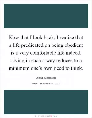 Now that I look back, I realize that a life predicated on being obedient is a very comfortable life indeed. Living in such a way reduces to a minimum one’s own need to think Picture Quote #1