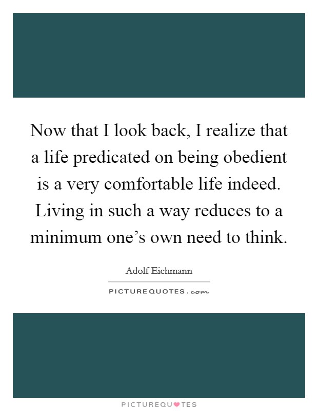 Now that I look back, I realize that a life predicated on being obedient is a very comfortable life indeed. Living in such a way reduces to a minimum one's own need to think. Picture Quote #1