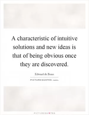 A characteristic of intuitive solutions and new ideas is that of being obvious once they are discovered Picture Quote #1