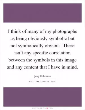 I think of many of my photographs as being obviously symbolic but not symbolically obvious. There isn’t any specific correlation between the symbols in this image and any content that I have in mind Picture Quote #1