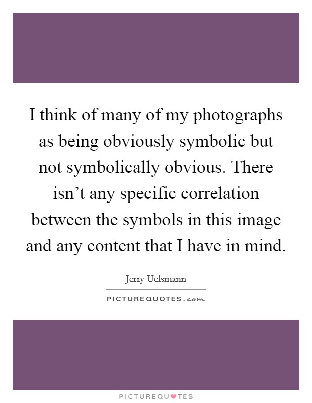 I think of many of my photographs as being obviously symbolic but not symbolically obvious. There isn't any specific correlation between the symbols in this image and any content that I have in mind. Picture Quote #1