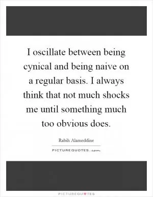 I oscillate between being cynical and being naive on a regular basis. I always think that not much shocks me until something much too obvious does Picture Quote #1