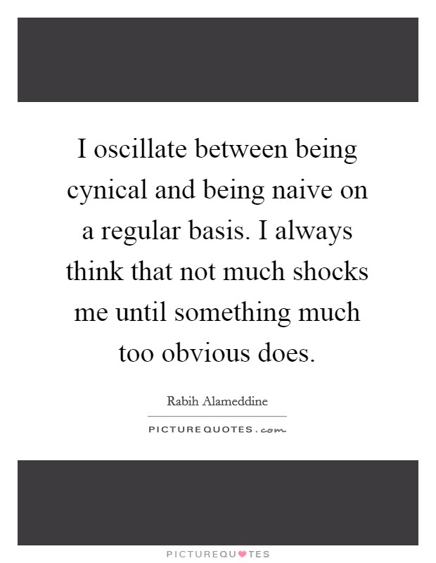 I oscillate between being cynical and being naive on a regular basis. I always think that not much shocks me until something much too obvious does. Picture Quote #1