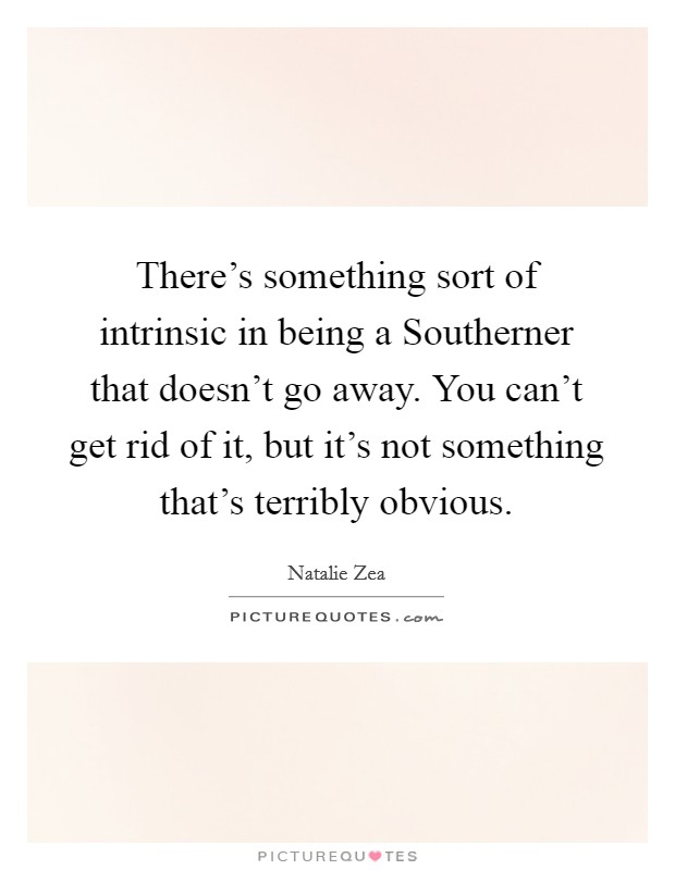 There's something sort of intrinsic in being a Southerner that doesn't go away. You can't get rid of it, but it's not something that's terribly obvious. Picture Quote #1
