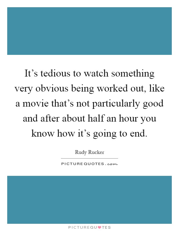 It's tedious to watch something very obvious being worked out, like a movie that's not particularly good and after about half an hour you know how it's going to end. Picture Quote #1