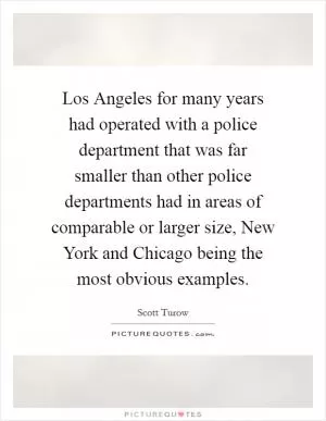 Los Angeles for many years had operated with a police department that was far smaller than other police departments had in areas of comparable or larger size, New York and Chicago being the most obvious examples Picture Quote #1