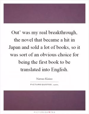 Out’ was my real breakthrough, the novel that became a hit in Japan and sold a lot of books, so it was sort of an obvious choice for being the first book to be translated into English Picture Quote #1