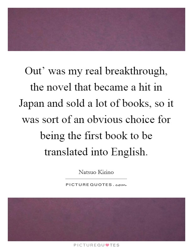 Out' was my real breakthrough, the novel that became a hit in Japan and sold a lot of books, so it was sort of an obvious choice for being the first book to be translated into English. Picture Quote #1