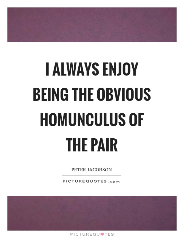 I always enjoy being the obvious homunculus of the pair Picture Quote #1