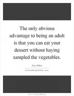 The only obvious advantage to being an adult is that you can eat your dessert without haying sampled the vegetables Picture Quote #1