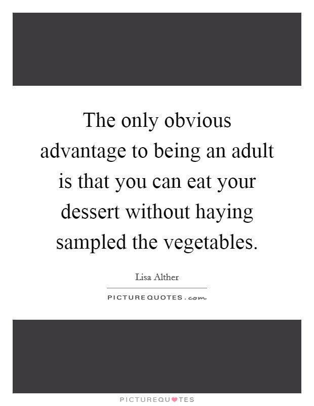 The only obvious advantage to being an adult is that you can eat your dessert without haying sampled the vegetables. Picture Quote #1