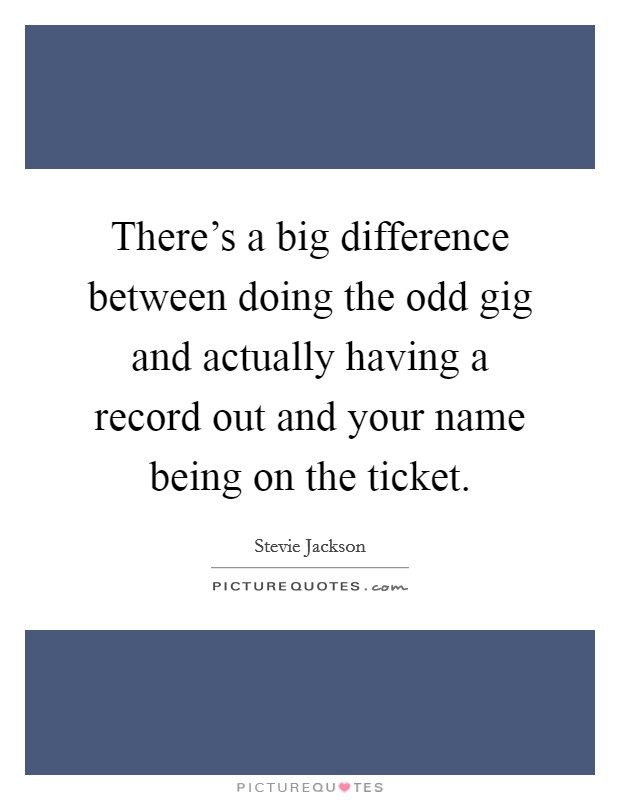 There's a big difference between doing the odd gig and actually having a record out and your name being on the ticket. Picture Quote #1