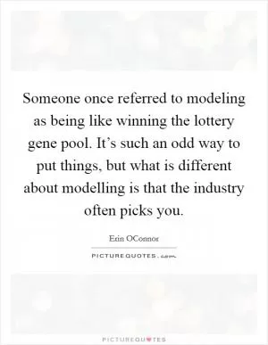 Someone once referred to modeling as being like winning the lottery gene pool. It’s such an odd way to put things, but what is different about modelling is that the industry often picks you Picture Quote #1