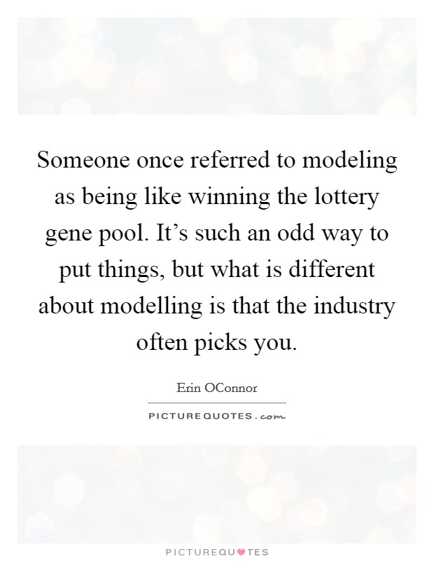 Someone once referred to modeling as being like winning the lottery gene pool. It's such an odd way to put things, but what is different about modelling is that the industry often picks you. Picture Quote #1