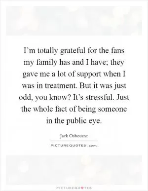 I’m totally grateful for the fans my family has and I have; they gave me a lot of support when I was in treatment. But it was just odd, you know? It’s stressful. Just the whole fact of being someone in the public eye Picture Quote #1