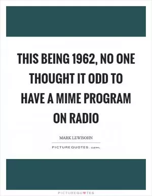 This being 1962, no one thought it odd to have a mime program on radio Picture Quote #1