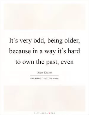 It’s very odd, being older, because in a way it’s hard to own the past, even Picture Quote #1