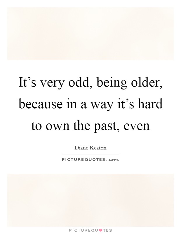 It's very odd, being older, because in a way it's hard to own the past, even Picture Quote #1