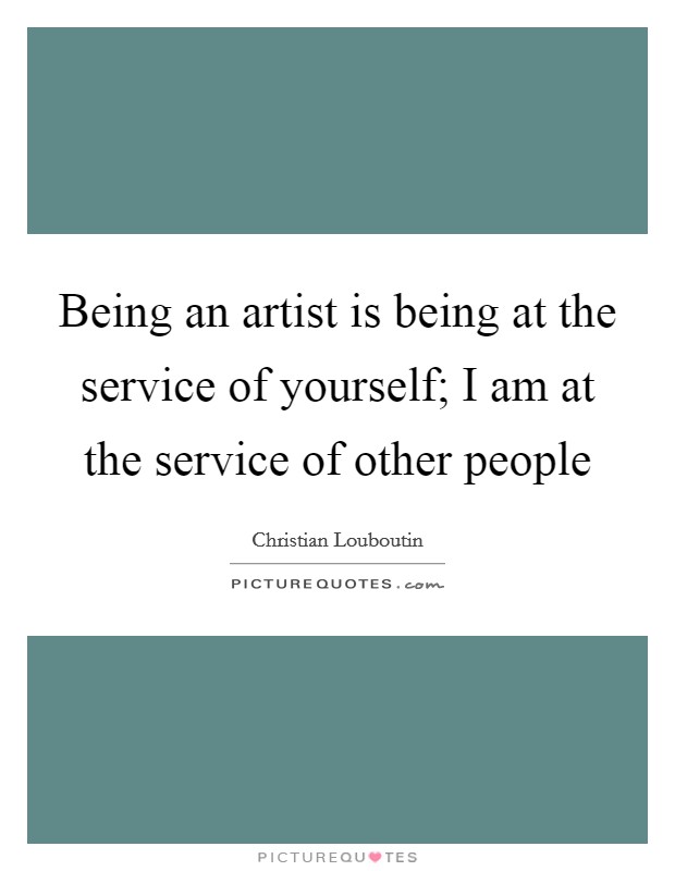 Being an artist is being at the service of yourself; I am at the service of other people Picture Quote #1