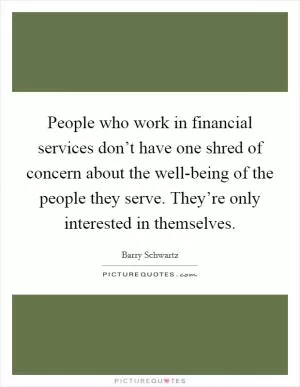 People who work in financial services don’t have one shred of concern about the well-being of the people they serve. They’re only interested in themselves Picture Quote #1