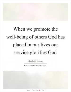 When we promote the well-being of others God has placed in our lives our service glorifies God Picture Quote #1