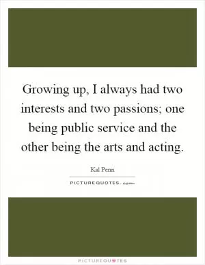 Growing up, I always had two interests and two passions; one being public service and the other being the arts and acting Picture Quote #1