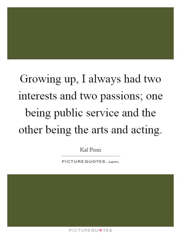 Growing up, I always had two interests and two passions; one being public service and the other being the arts and acting. Picture Quote #1