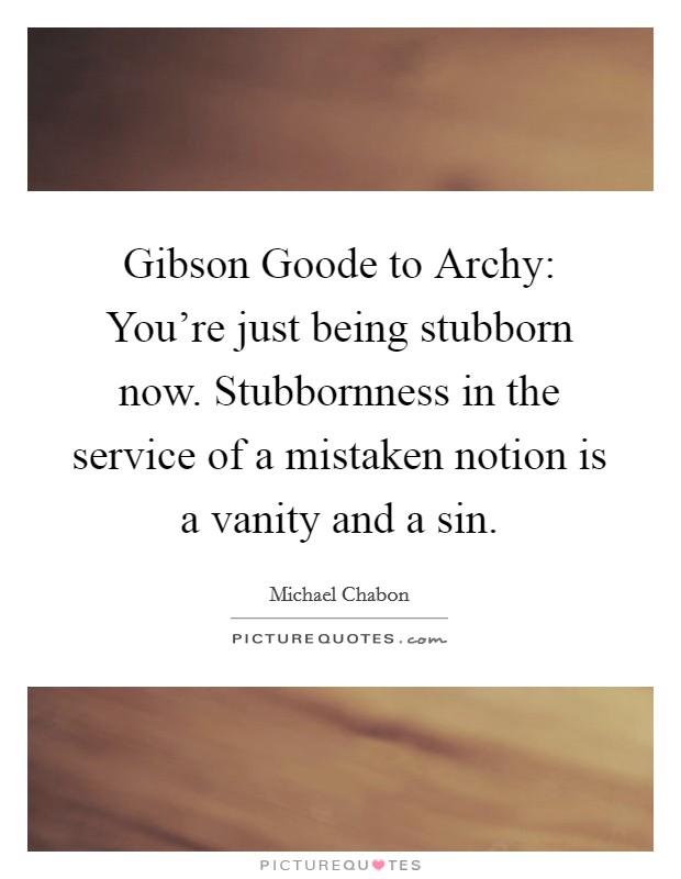 Gibson Goode to Archy: You're just being stubborn now. Stubbornness in the service of a mistaken notion is a vanity and a sin. Picture Quote #1