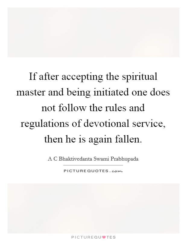 If after accepting the spiritual master and being initiated one does not follow the rules and regulations of devotional service, then he is again fallen. Picture Quote #1
