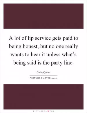 A lot of lip service gets paid to being honest, but no one really wants to hear it unless what’s being said is the party line Picture Quote #1