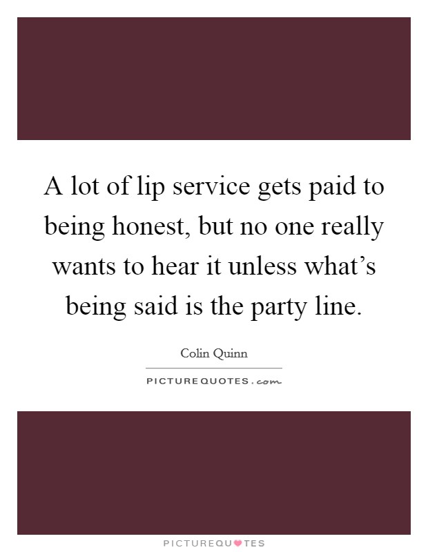A lot of lip service gets paid to being honest, but no one really wants to hear it unless what's being said is the party line. Picture Quote #1