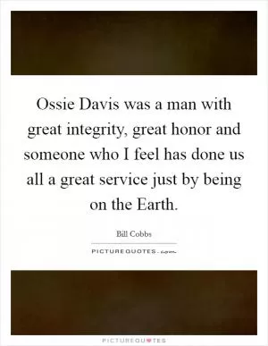 Ossie Davis was a man with great integrity, great honor and someone who I feel has done us all a great service just by being on the Earth Picture Quote #1