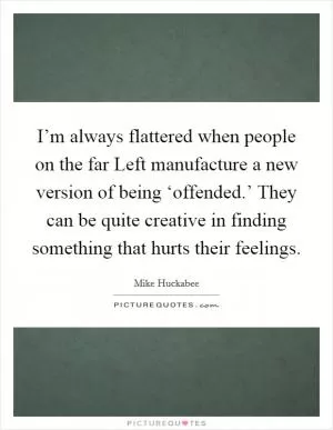 I’m always flattered when people on the far Left manufacture a new version of being ‘offended.’ They can be quite creative in finding something that hurts their feelings Picture Quote #1