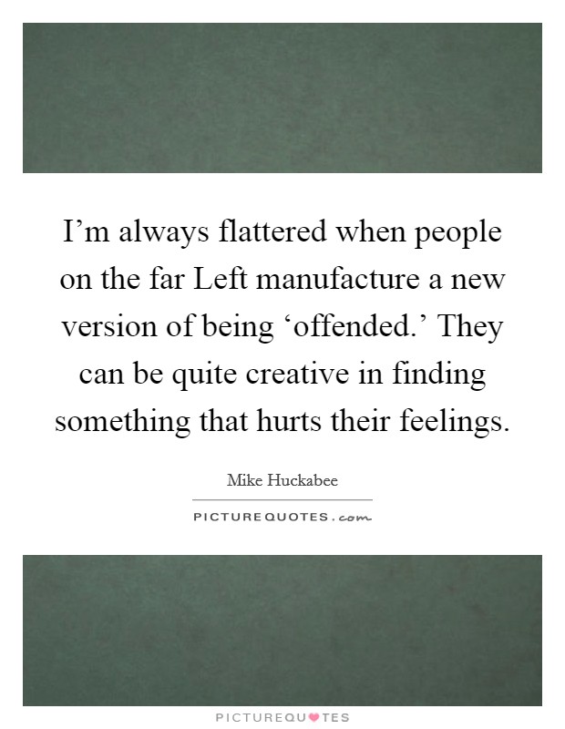I'm always flattered when people on the far Left manufacture a new version of being ‘offended.' They can be quite creative in finding something that hurts their feelings. Picture Quote #1