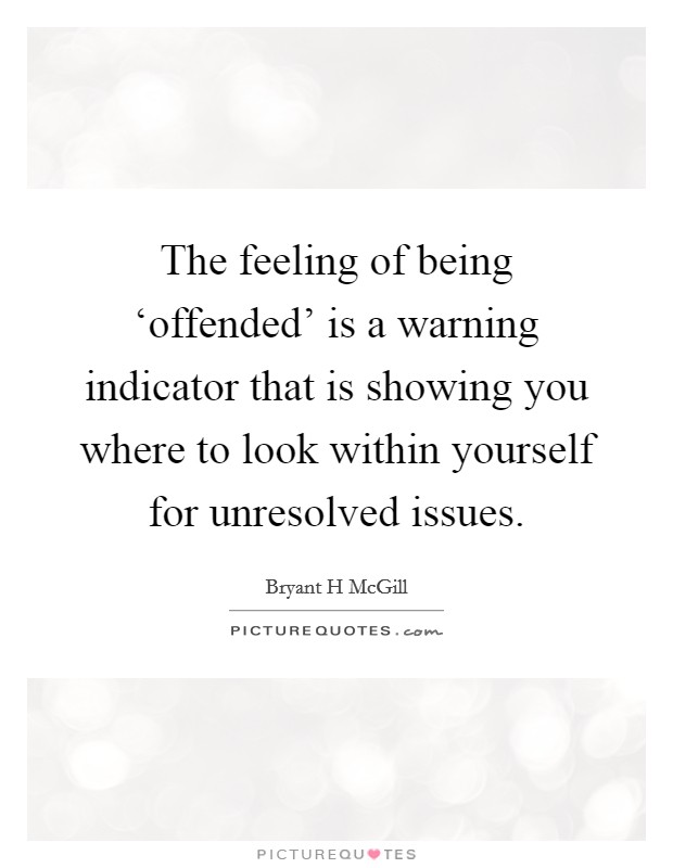The feeling of being ‘offended' is a warning indicator that is showing you where to look within yourself for unresolved issues. Picture Quote #1