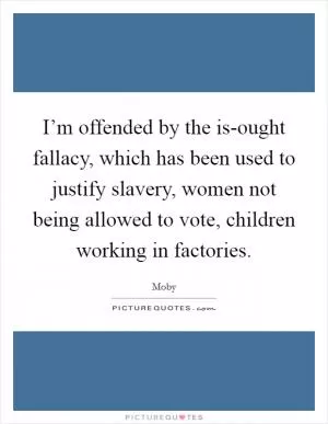 I’m offended by the is-ought fallacy, which has been used to justify slavery, women not being allowed to vote, children working in factories Picture Quote #1