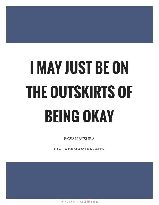 I may just be on the outskirts of being okay Picture Quote #1