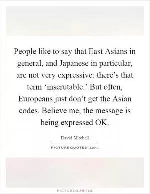 People like to say that East Asians in general, and Japanese in particular, are not very expressive: there’s that term ‘inscrutable.’ But often, Europeans just don’t get the Asian codes. Believe me, the message is being expressed OK Picture Quote #1